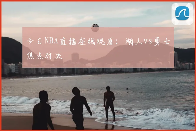 今日NBA直播在线观看:湖人vs勇士焦点对决