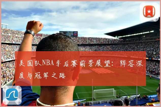 美国队NBA季后赛前景展望：阵容深度与冠军之路