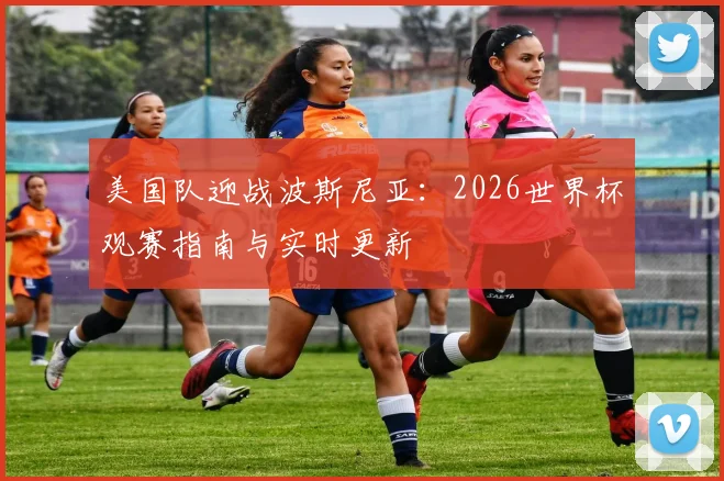 美国队迎战波斯尼亚：2026世界杯观赛指南与实时更新