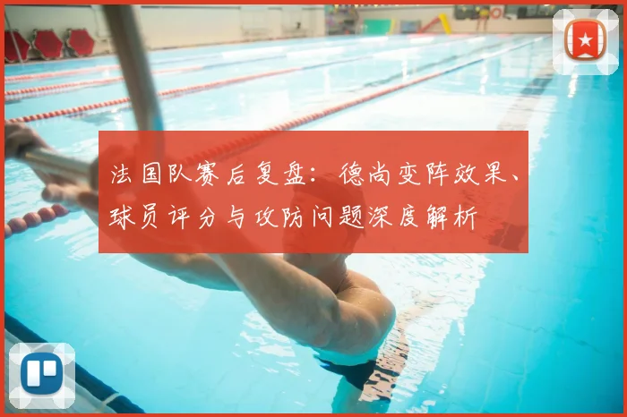 法国队赛后复盘:德尚变阵效果、球员评分与攻防问题深度解析
