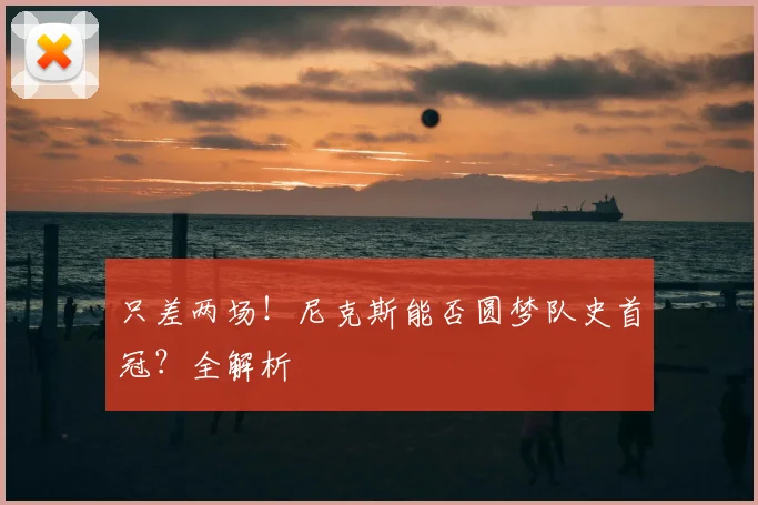 只差两场！尼克斯能否圆梦队史首冠？全解析