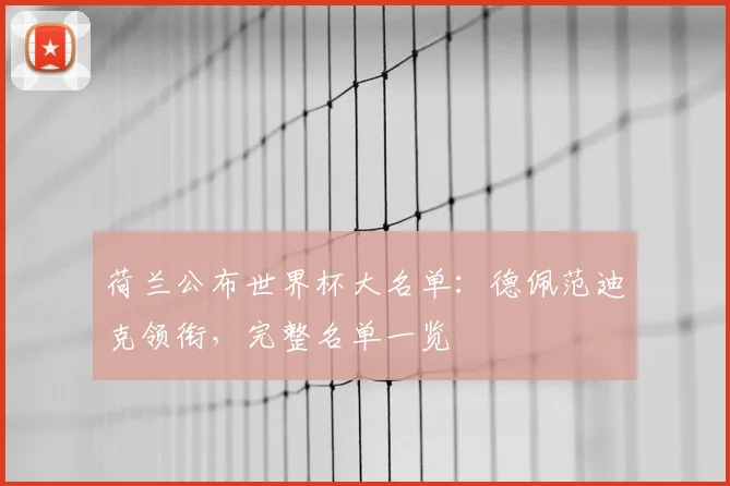 荷兰公布世界杯大名单：德佩范迪克领衔，完整名单一览