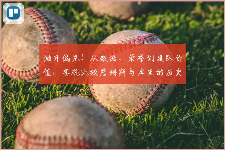 抛开偏见!从数据、荣誉到建队价值,客观比较詹姆斯与库里的历史地位