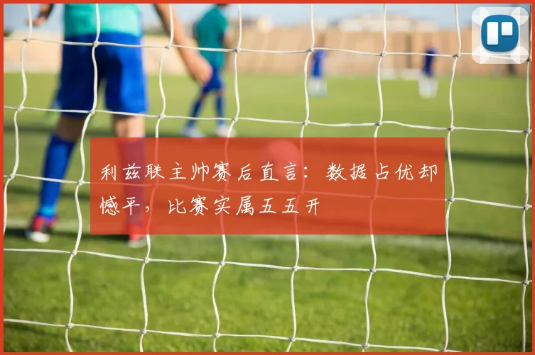 利兹联主帅赛后直言：数据占优却憾平，比赛实属五五开